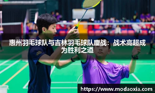 惠州羽毛球队与吉林羽毛球队鏖战：战术高超成为胜利之道